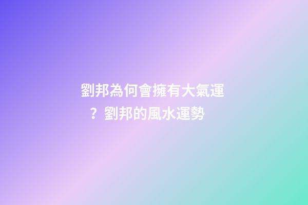 劉邦為何會擁有大氣運？劉邦的風水運勢